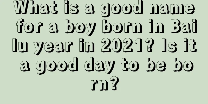 What is a good name for a boy born in Bailu year in 2021? Is it a good day to be born?