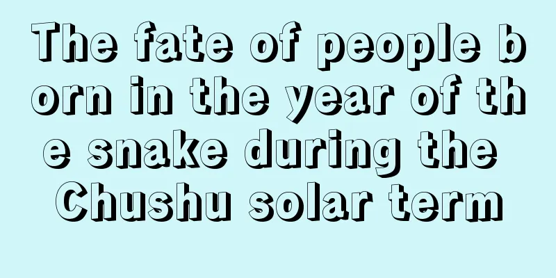 The fate of people born in the year of the snake during the Chushu solar term