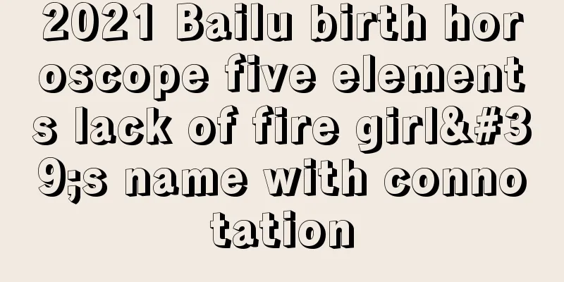2021 Bailu birth horoscope five elements lack of fire girl's name with connotation
