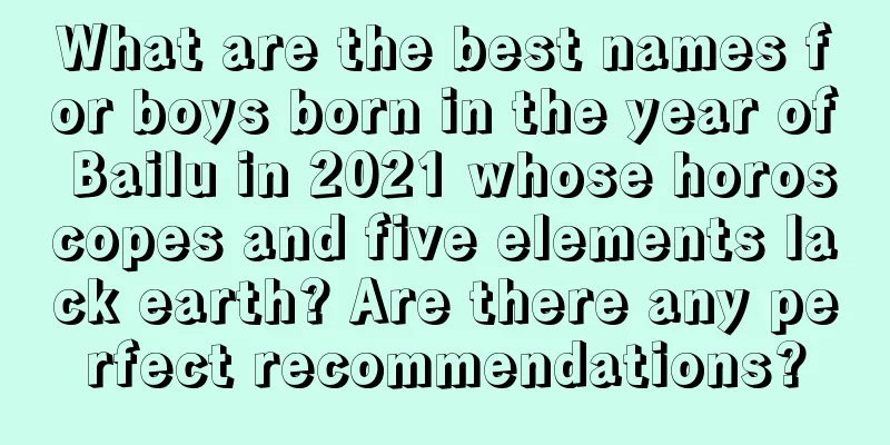 What are the best names for boys born in the year of Bailu in 2021 whose horoscopes and five elements lack earth? Are there any perfect recommendations?
