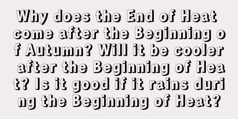 Why does the End of Heat come after the Beginning of Autumn? Will it be cooler after the Beginning of Heat? Is it good if it rains during the Beginning of Heat?
