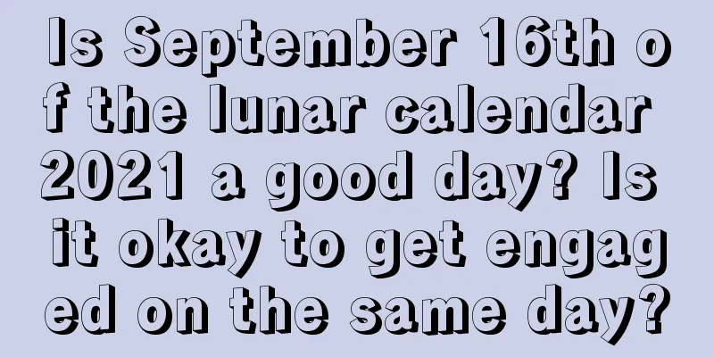 Is September 16th of the lunar calendar 2021 a good day? Is it okay to get engaged on the same day?