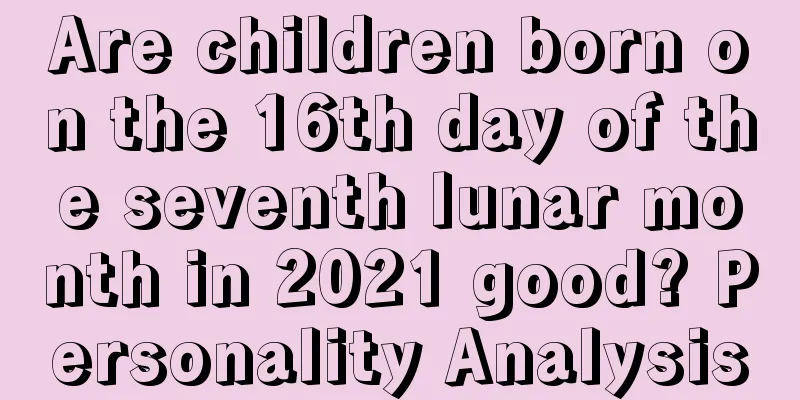 Are children born on the 16th day of the seventh lunar month in 2021 good? Personality Analysis