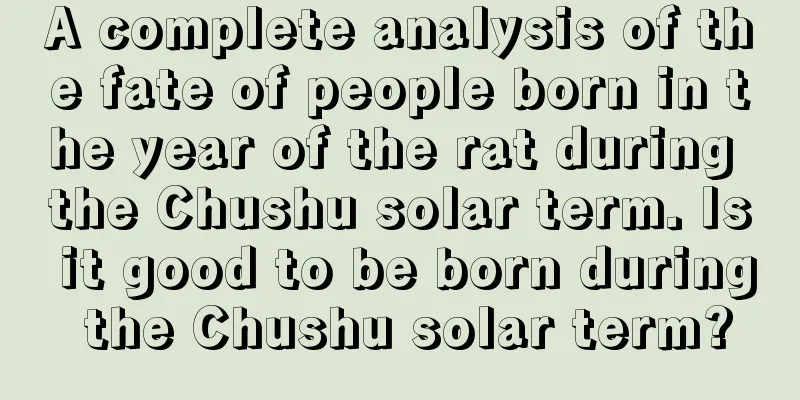 A complete analysis of the fate of people born in the year of the rat during the Chushu solar term. Is it good to be born during the Chushu solar term?