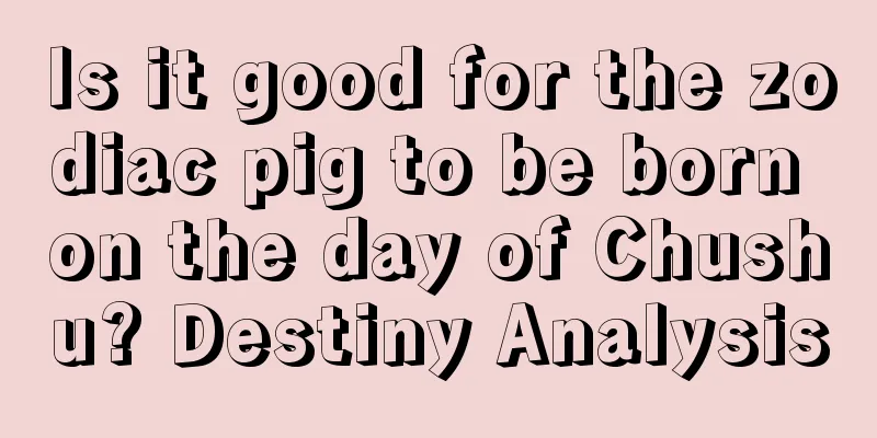 Is it good for the zodiac pig to be born on the day of Chushu? Destiny Analysis