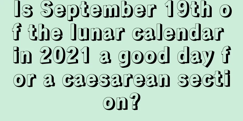 Is September 19th of the lunar calendar in 2021 a good day for a caesarean section?