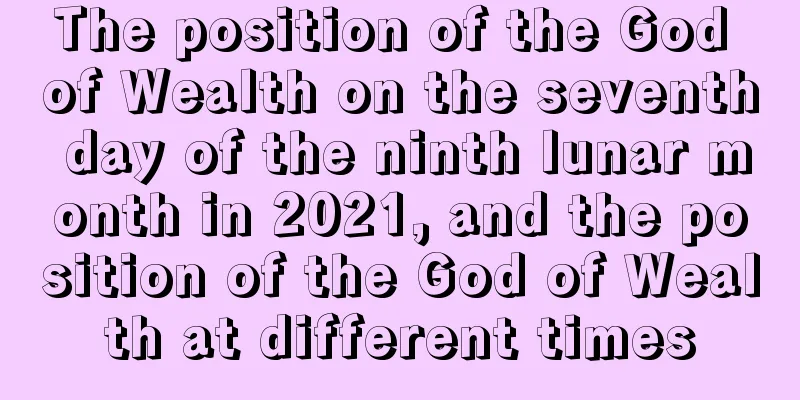 The position of the God of Wealth on the seventh day of the ninth lunar month in 2021, and the position of the God of Wealth at different times