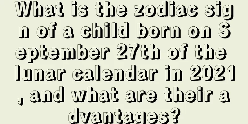 What is the zodiac sign of a child born on September 27th of the lunar calendar in 2021, and what are their advantages?