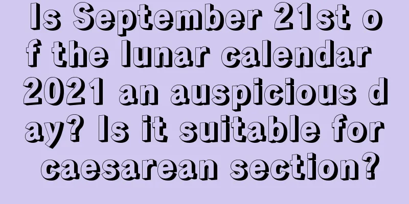 Is September 21st of the lunar calendar 2021 an auspicious day? Is it suitable for caesarean section?