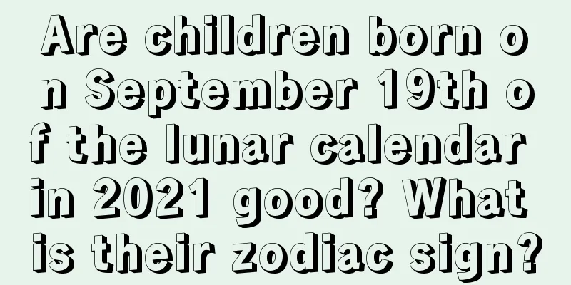 Are children born on September 19th of the lunar calendar in 2021 good? What is their zodiac sign?