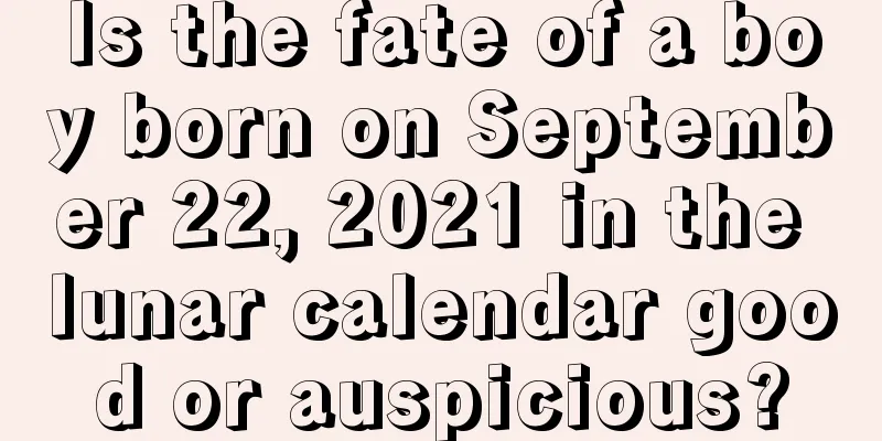 Is the fate of a boy born on September 22, 2021 in the lunar calendar good or auspicious?