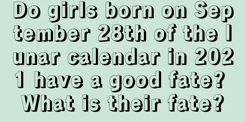 Do girls born on September 28th of the lunar calendar in 2021 have a good fate? What is their fate?