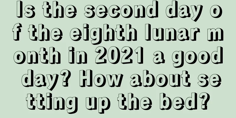 Is the second day of the eighth lunar month in 2021 a good day? How about setting up the bed?
