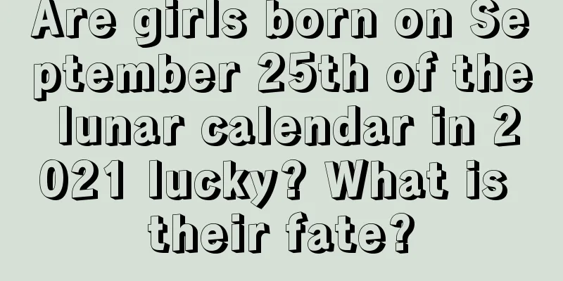 Are girls born on September 25th of the lunar calendar in 2021 lucky? What is their fate?