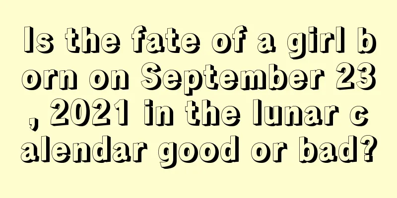 Is the fate of a girl born on September 23, 2021 in the lunar calendar good or bad?