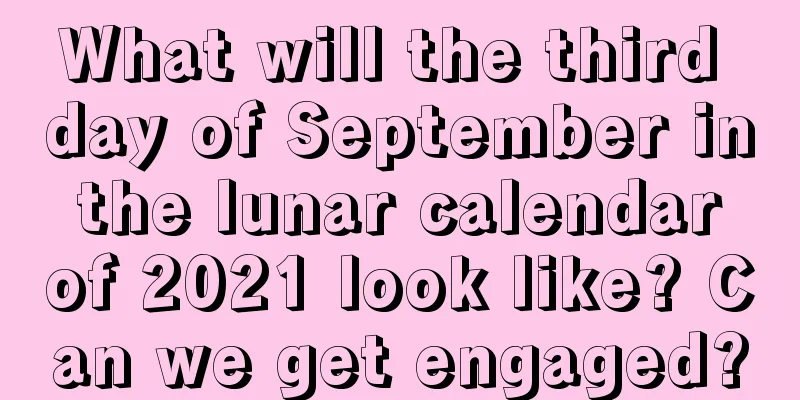 What will the third day of September in the lunar calendar of 2021 look like? Can we get engaged?