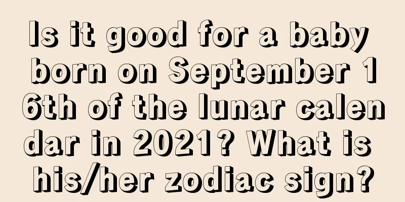 Is it good for a baby born on September 16th of the lunar calendar in 2021? What is his/her zodiac sign?