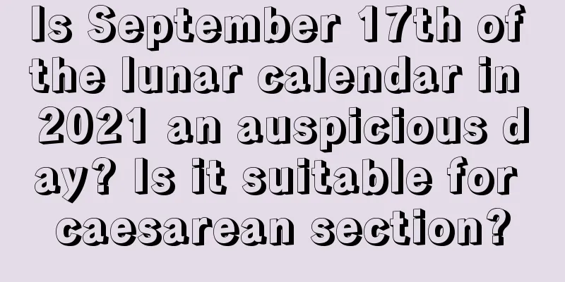 Is September 17th of the lunar calendar in 2021 an auspicious day? Is it suitable for caesarean section?