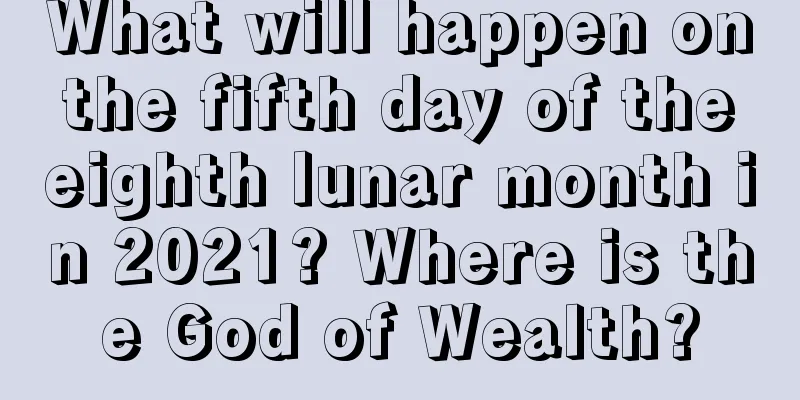 What will happen on the fifth day of the eighth lunar month in 2021? Where is the God of Wealth?