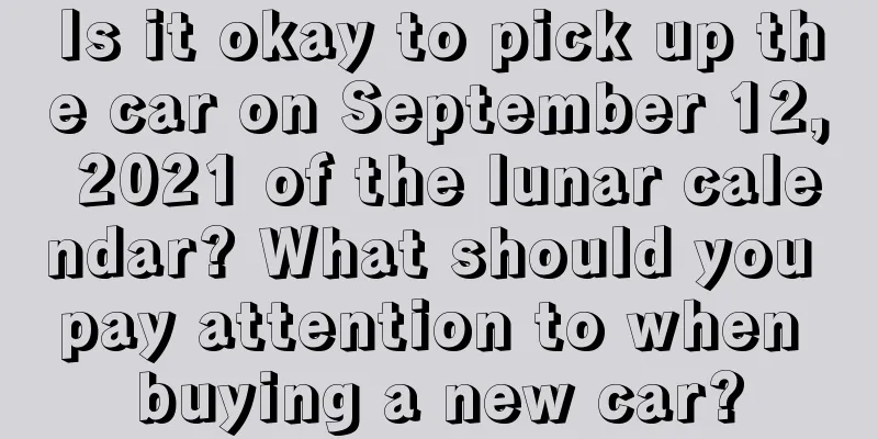 Is it okay to pick up the car on September 12, 2021 of the lunar calendar? What should you pay attention to when buying a new car?
