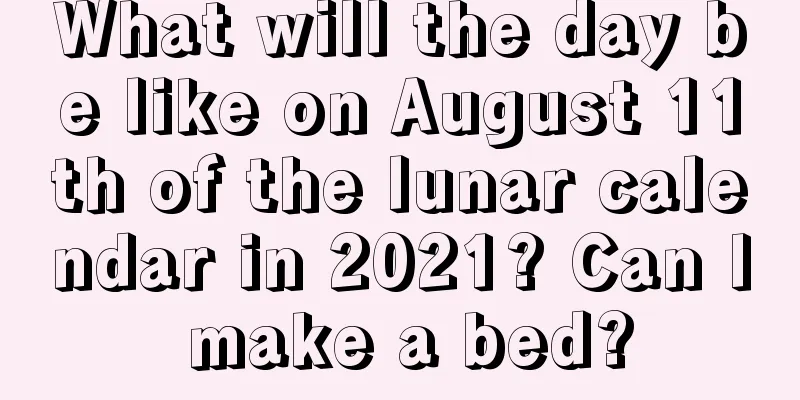 What will the day be like on August 11th of the lunar calendar in 2021? Can I make a bed?