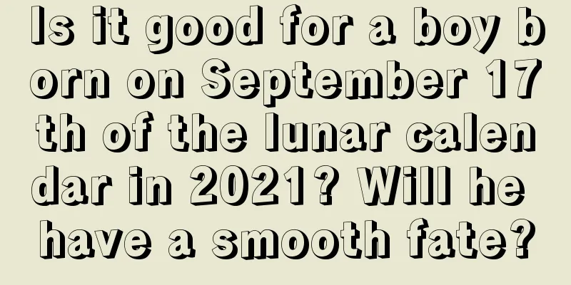 Is it good for a boy born on September 17th of the lunar calendar in 2021? Will he have a smooth fate?