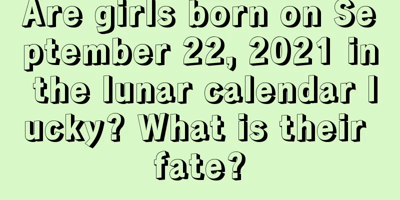 Are girls born on September 22, 2021 in the lunar calendar lucky? What is their fate?