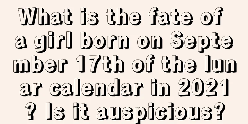 What is the fate of a girl born on September 17th of the lunar calendar in 2021? Is it auspicious?