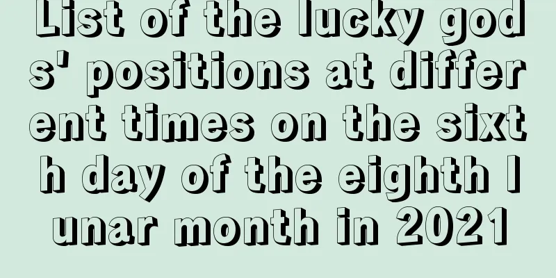 List of the lucky gods' positions at different times on the sixth day of the eighth lunar month in 2021