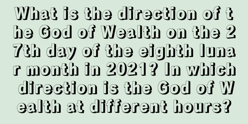 What is the direction of the God of Wealth on the 27th day of the eighth lunar month in 2021? In which direction is the God of Wealth at different hours?