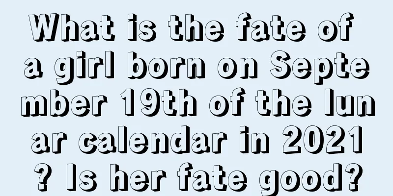 What is the fate of a girl born on September 19th of the lunar calendar in 2021? Is her fate good?