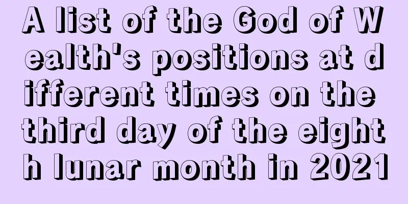 A list of the God of Wealth's positions at different times on the third day of the eighth lunar month in 2021