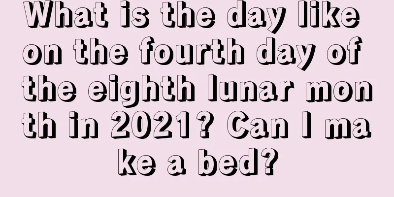 What is the day like on the fourth day of the eighth lunar month in 2021? Can I make a bed?