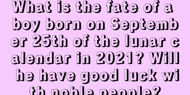 What is the fate of a boy born on September 25th of the lunar calendar in 2021? Will he have good luck with noble people?