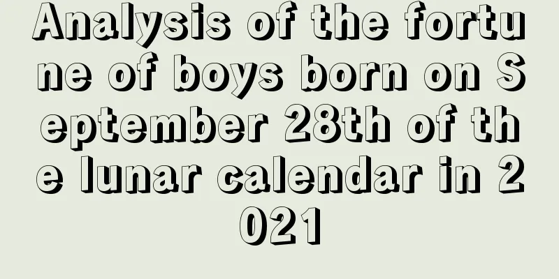 Analysis of the fortune of boys born on September 28th of the lunar calendar in 2021