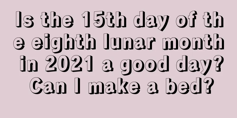 Is the 15th day of the eighth lunar month in 2021 a good day? Can I make a bed?