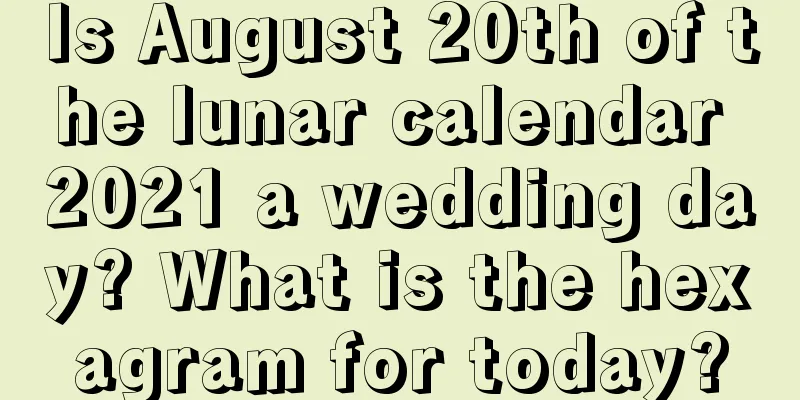 Is August 20th of the lunar calendar 2021 a wedding day? What is the hexagram for today?