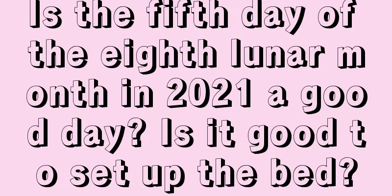 Is the fifth day of the eighth lunar month in 2021 a good day? Is it good to set up the bed?
