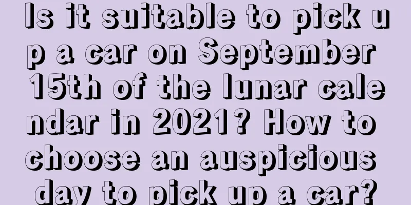 Is it suitable to pick up a car on September 15th of the lunar calendar in 2021? How to choose an auspicious day to pick up a car?