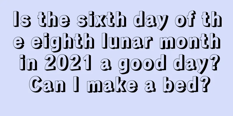 Is the sixth day of the eighth lunar month in 2021 a good day? Can I make a bed?