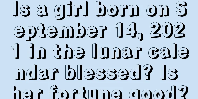Is a girl born on September 14, 2021 in the lunar calendar blessed? Is her fortune good?