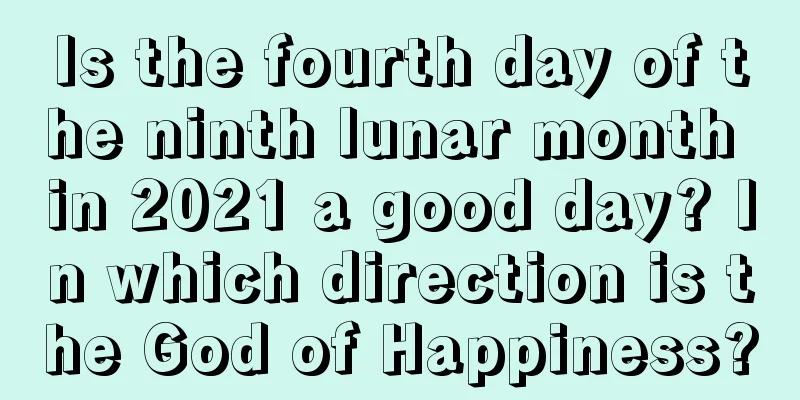 Is the fourth day of the ninth lunar month in 2021 a good day? In which direction is the God of Happiness?