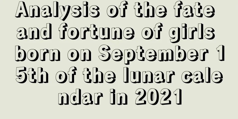 Analysis of the fate and fortune of girls born on September 15th of the lunar calendar in 2021