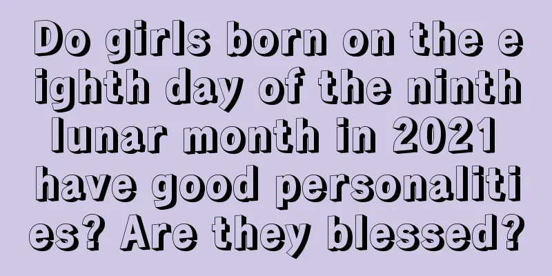 Do girls born on the eighth day of the ninth lunar month in 2021 have good personalities? Are they blessed?
