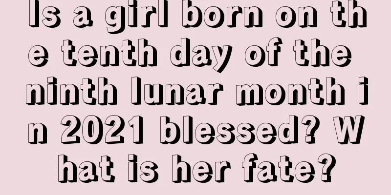Is a girl born on the tenth day of the ninth lunar month in 2021 blessed? What is her fate?