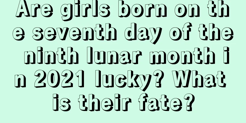 Are girls born on the seventh day of the ninth lunar month in 2021 lucky? What is their fate?