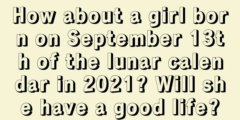 How about a girl born on September 13th of the lunar calendar in 2021? Will she have a good life?