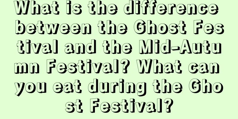 What is the difference between the Ghost Festival and the Mid-Autumn Festival? What can you eat during the Ghost Festival?