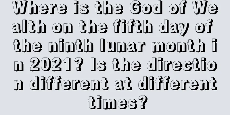 Where is the God of Wealth on the fifth day of the ninth lunar month in 2021? Is the direction different at different times?