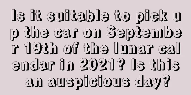 Is it suitable to pick up the car on September 19th of the lunar calendar in 2021? Is this an auspicious day?